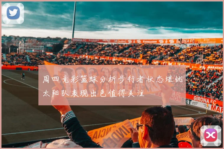 周四竞彩篮球分析步行者状态堪忧太阳队表现出色值得关注