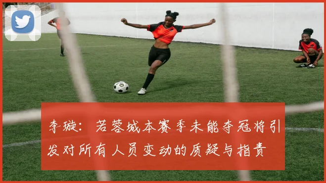 李璇：若蓉城本赛季未能夺冠将引发对所有人员变动的质疑与指责