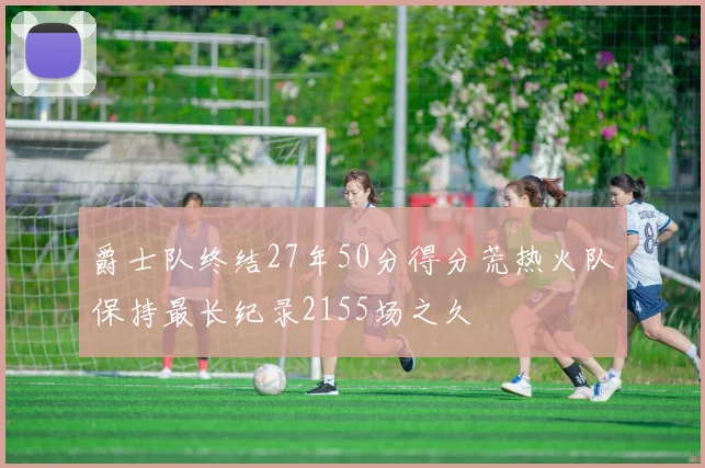 爵士队终结27年50分得分荒热火队保持最长纪录2155场之久