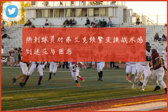 热刺球员对弗兰克频繁变换战术感到迷茫与困惑