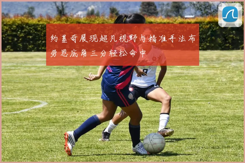约基奇展现超凡视野与精准手法布劳恩底角三分轻松命中
