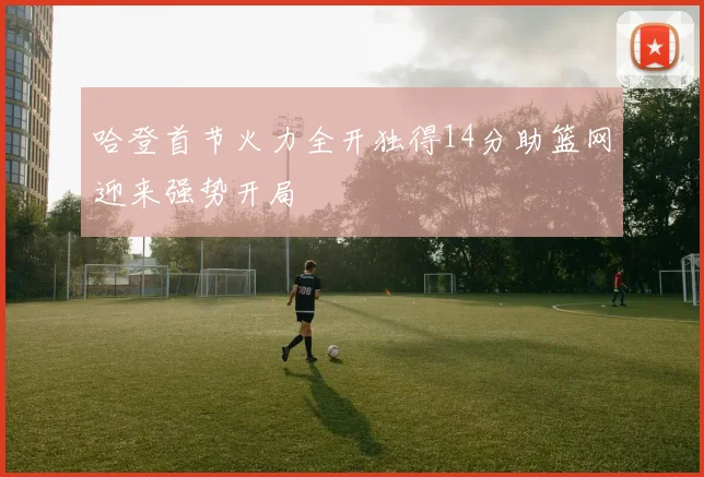哈登首节火力全开独得14分助篮网迎来强势开局
