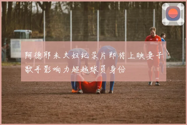 阿德耶米夫妇纪录片即将上映妻子歌手影响力超越球员身份