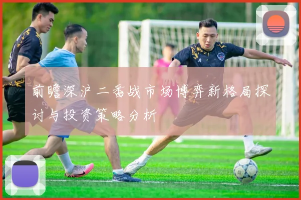 前瞻深沪二番战市场博弈新格局探讨与投资策略分析
