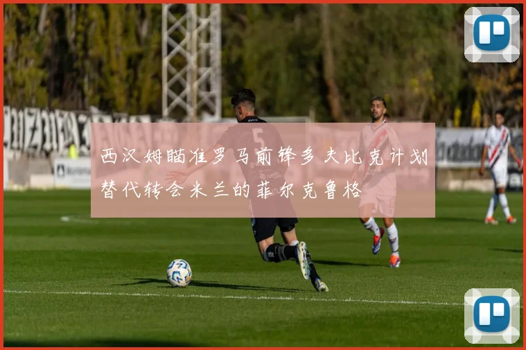 西汉姆瞄准罗马前锋多夫比克计划替代转会米兰的菲尔克鲁格