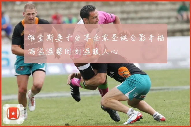 维金斯妻子分享全家圣诞合影幸福满溢温馨时刻温暖人心