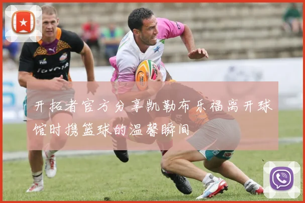开拓者官方分享凯勒布乐福离开球馆时携篮球的温馨瞬间