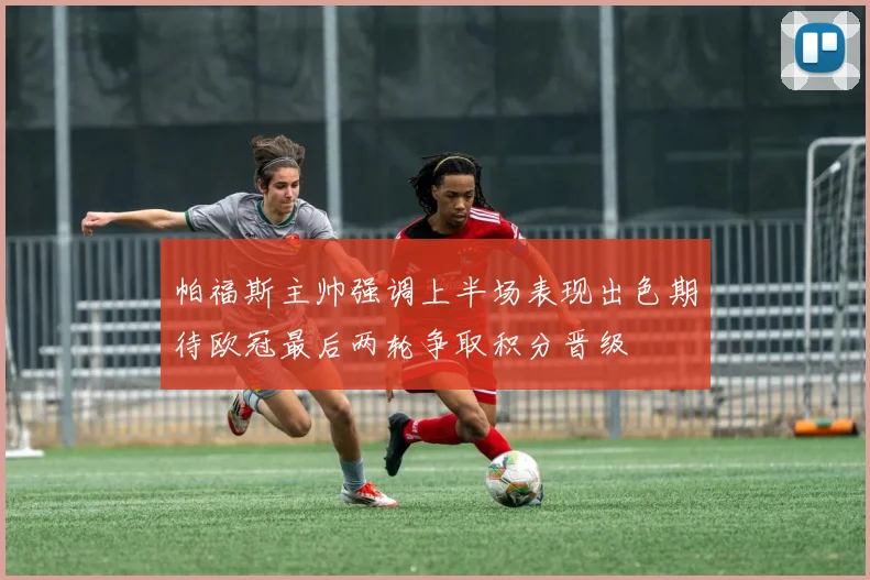 帕福斯主帅强调上半场表现出色期待欧冠最后两轮争取积分晋级
