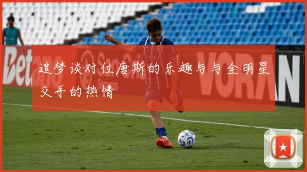 追梦谈对位唐斯的乐趣与与全明星交手的热情