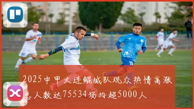 2025中甲大连鲲城队观众热情高涨总人数达75534场均超5000人