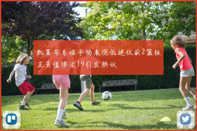 凯莱布乐福半场表现低迷仅获2篮板正负值惨淡19引发热议