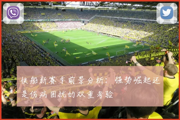 快船新赛季前景分析：强势崛起还是伤病困扰的双重考验