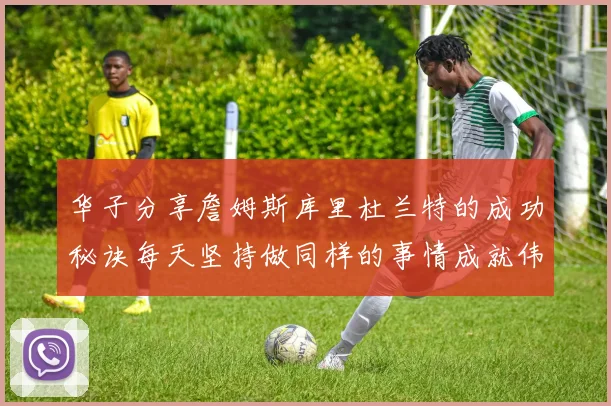华子分享詹姆斯库里杜兰特的成功秘诀每天坚持做同样的事情成就伟大人生