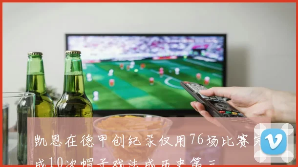 凯恩在德甲创纪录仅用76场比赛完成10次帽子戏法成历史第三