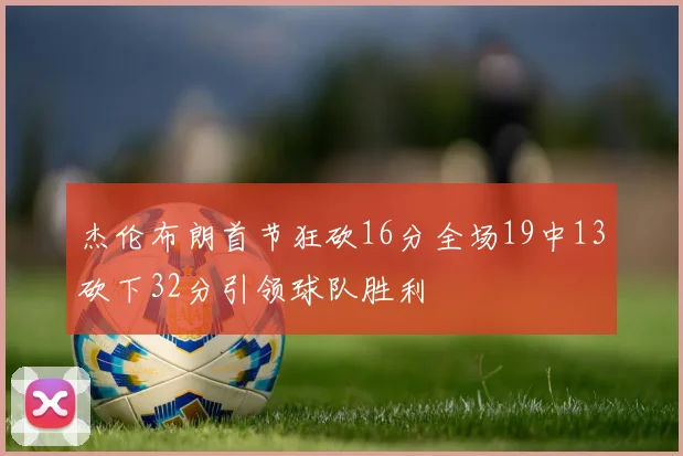 杰伦布朗首节狂砍16分全场19中13砍下32分引领球队胜利