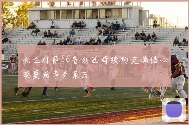 米兰对萨56普利西奇续约充满信心明夏或争夺莱万