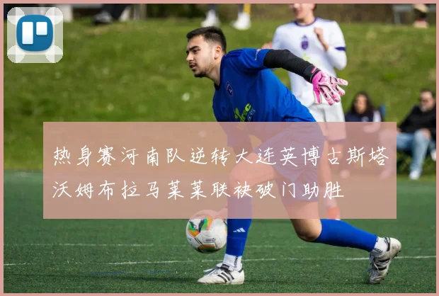热身赛河南队逆转大连英博古斯塔沃姆布拉马莱莱联袂破门助胜