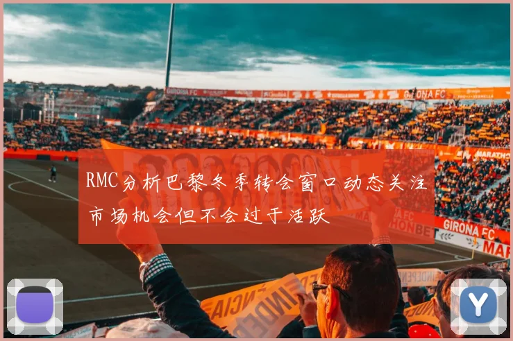 RMC分析巴黎冬季转会窗口动态关注市场机会但不会过于活跃