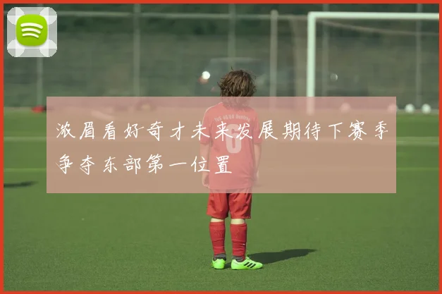 浓眉看好奇才未来发展期待下赛季争夺东部第一位置