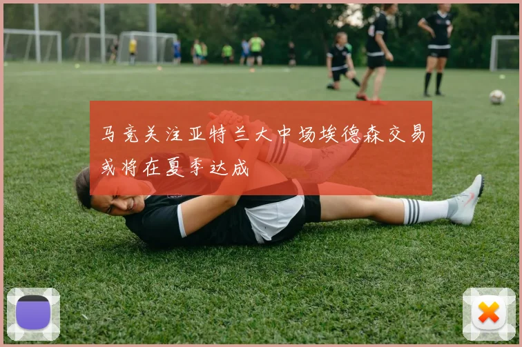 马竞关注亚特兰大中场埃德森交易或将在夏季达成