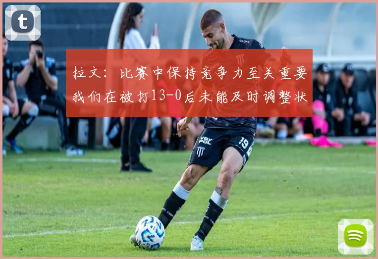 拉文：比赛中保持竞争力至关重要我们在被打13-0后未能及时调整状态