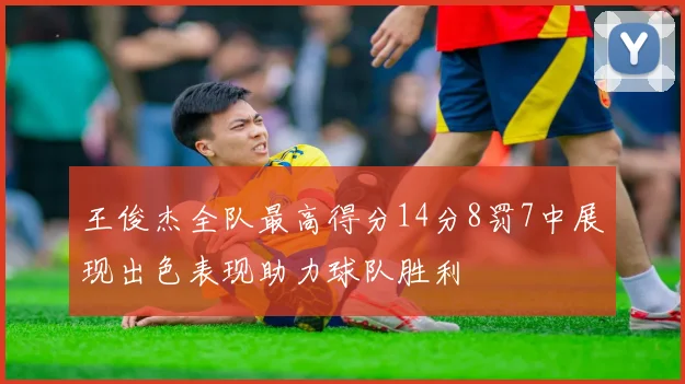 王俊杰全队最高得分14分8罚7中展现出色表现助力球队胜利