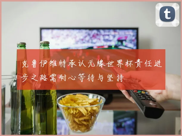 克鲁伊维特承认无缘世界杯责任进步之路需耐心等待与坚持