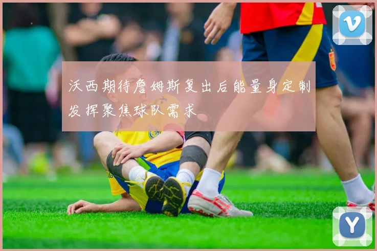 沃西期待詹姆斯复出后能量身定制发挥聚焦球队需求
