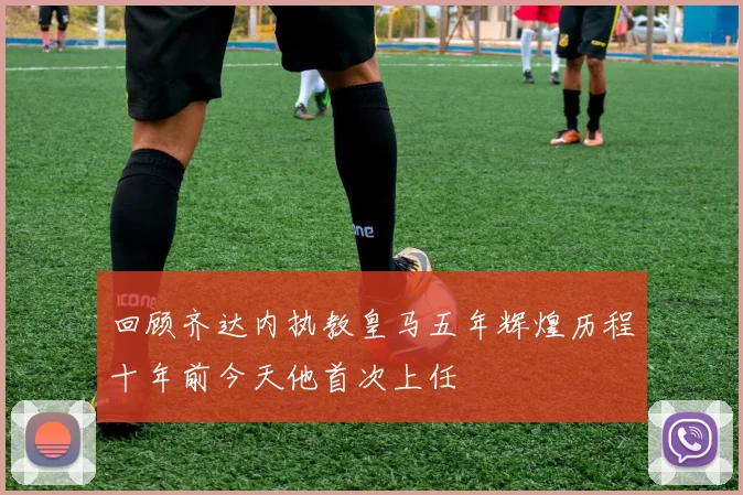 回顾齐达内执教皇马五年辉煌历程十年前今天他首次上任