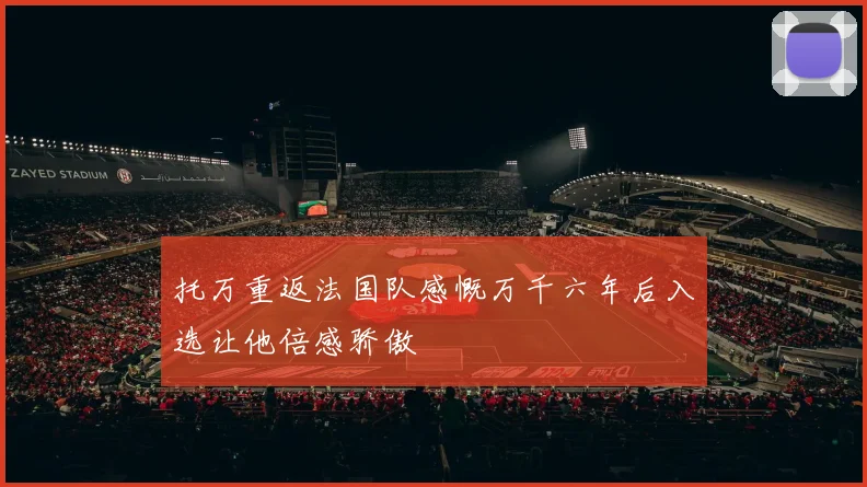 托万重返法国队感慨万千六年后入选让他倍感骄傲