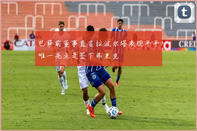 巴萨前董事直言拉波尔塔表现平平唯一亮点是签下弗里克