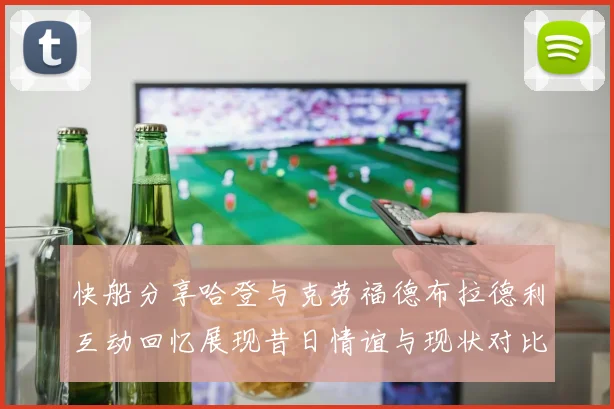 快船分享哈登与克劳福德布拉德利互动回忆展现昔日情谊与现状对比