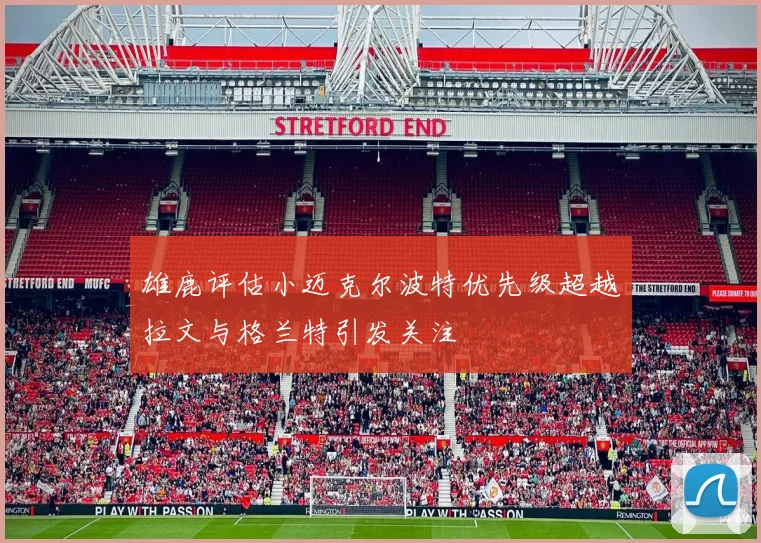 雄鹿评估小迈克尔波特优先级超越拉文与格兰特引发关注