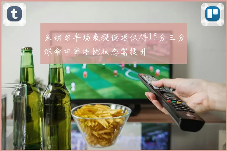 米切尔半场表现低迷仅得15分三分球命中率堪忧状态需提升