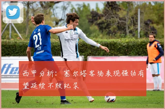 西甲分析：塞尔塔客场表现强劲有望延续不败纪录