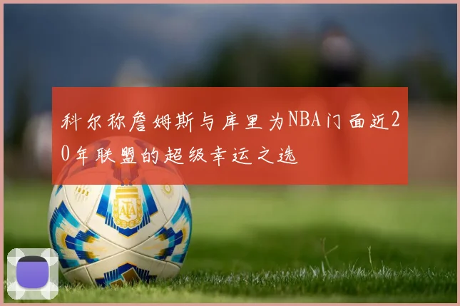 科尔称詹姆斯与库里为NBA门面近20年联盟的超级幸运之选