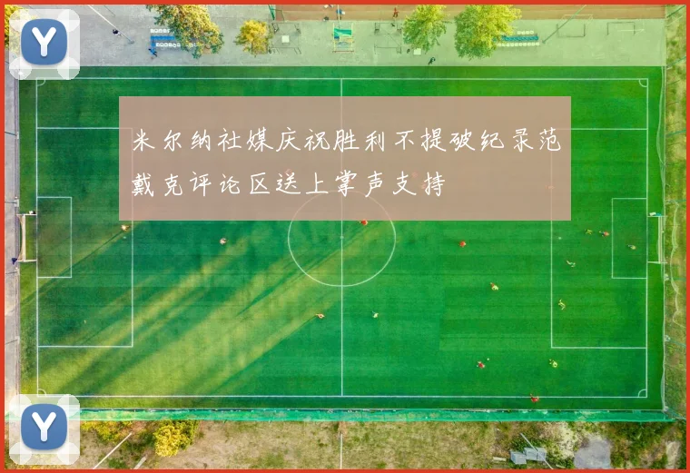 米尔纳社媒庆祝胜利不提破纪录范戴克评论区送上掌声支持