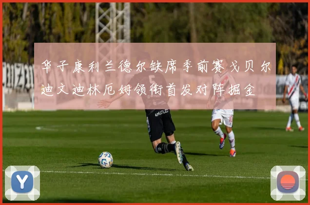 华子康利兰德尔缺席季前赛戈贝尔迪文迪林厄姆领衔首发对阵掘金