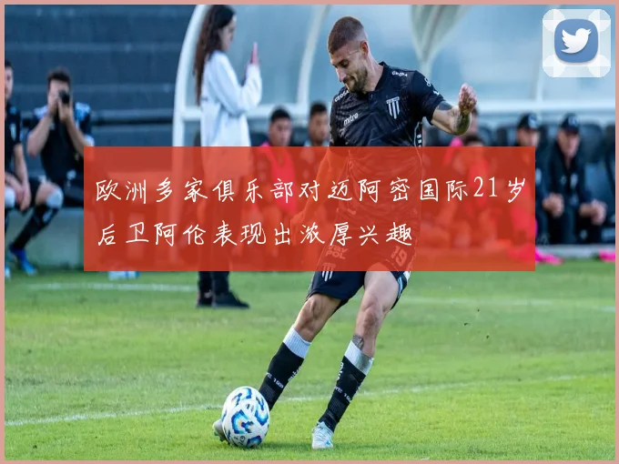 欧洲多家俱乐部对迈阿密国际21岁后卫阿伦表现出浓厚兴趣