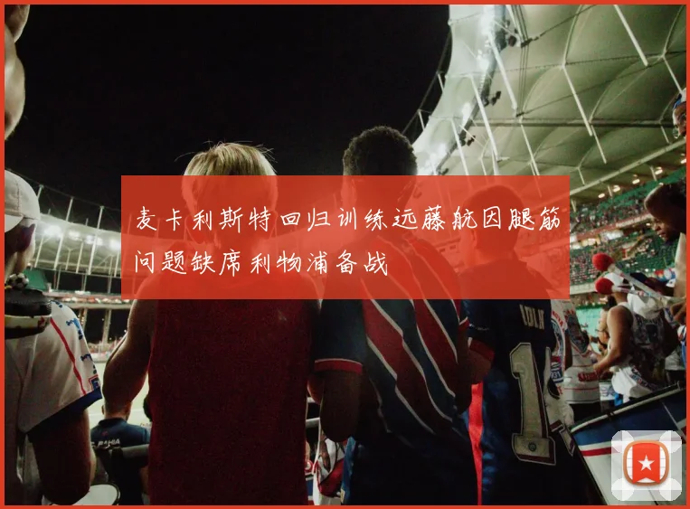 麦卡利斯特回归训练远藤航因腿筋问题缺席利物浦备战