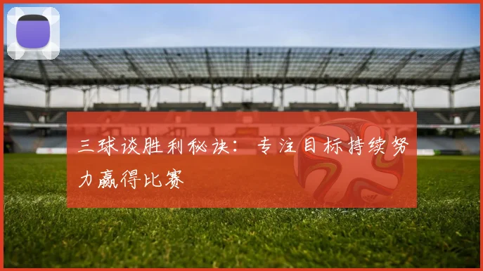 三球谈胜利秘诀：专注目标持续努力赢得比赛