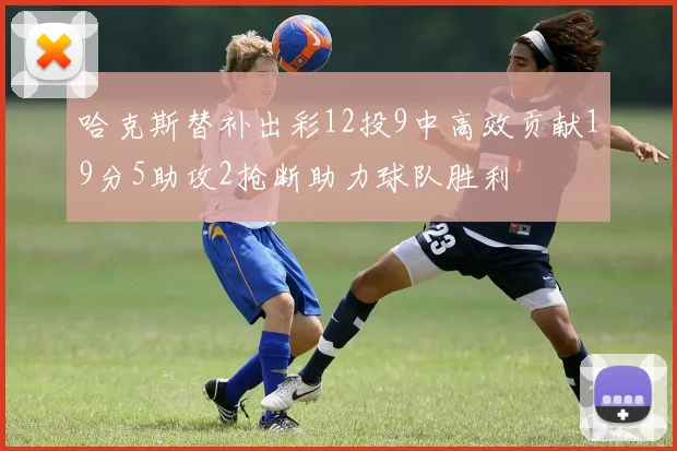 哈克斯替补出彩12投9中高效贡献19分5助攻2抢断助力球队胜利