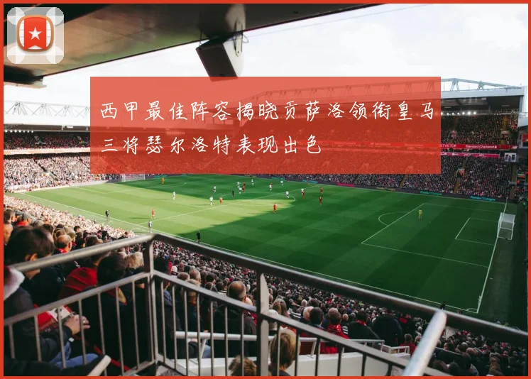 西甲最佳阵容揭晓贡萨洛领衔皇马三将瑟尔洛特表现出色