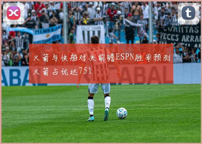 火箭与快船对决前瞻ESPN胜率预测火箭占优达751