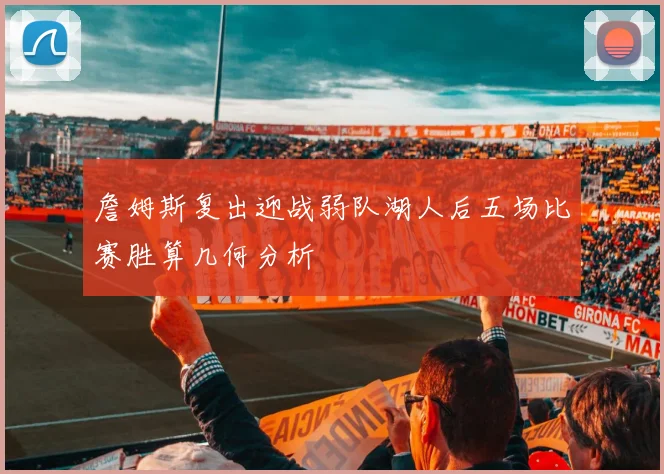 詹姆斯复出迎战弱队湖人后五场比赛胜算几何分析