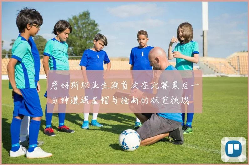 詹姆斯职业生涯首次在比赛最后一分钟遭遇盖帽与抢断的双重挑战
