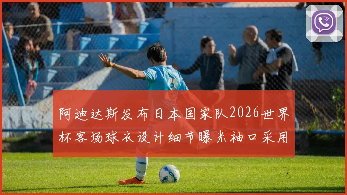 阿迪达斯发布日本国家队2026世界杯客场球衣设计细节曝光袖口采用纯黑风格