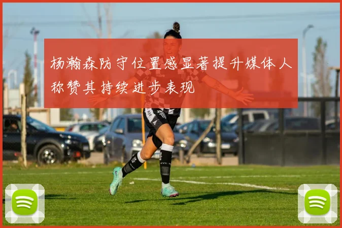 杨瀚森防守位置感显著提升媒体人称赞其持续进步表现