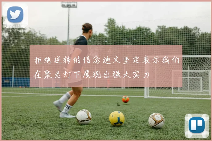 拒绝逆转的信念迪文坚定表示我们在聚光灯下展现出强大实力