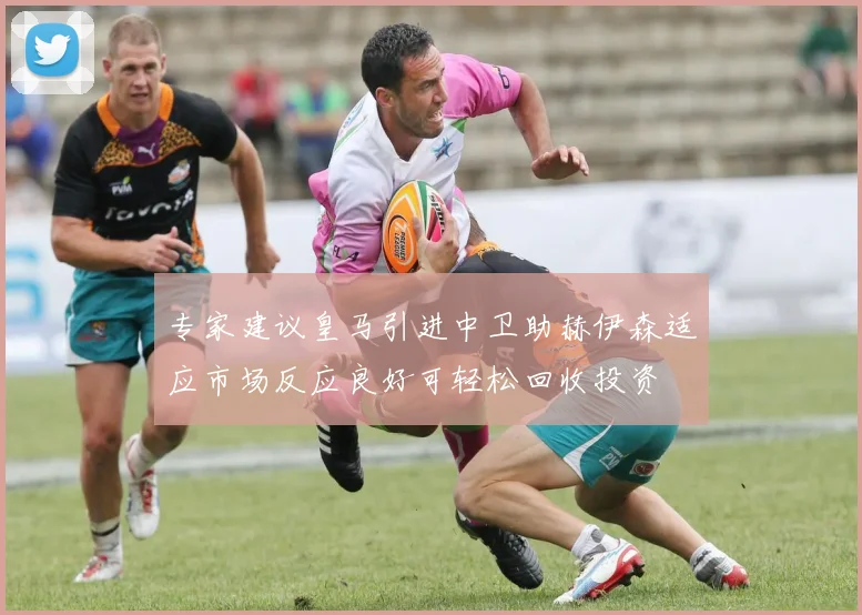 专家建议皇马引进中卫助赫伊森适应市场反应良好可轻松回收投资